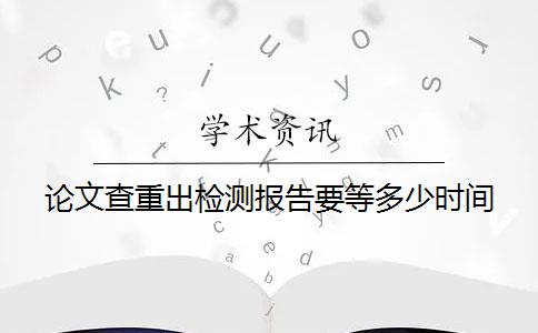 论文查重出检测报告要等多少时间