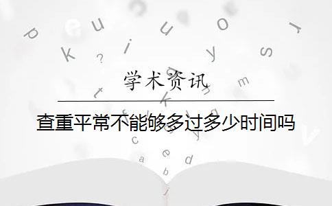 查重平常不能够多过多少时间吗