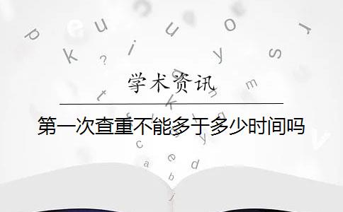 第一次查重不能多于多少时间吗