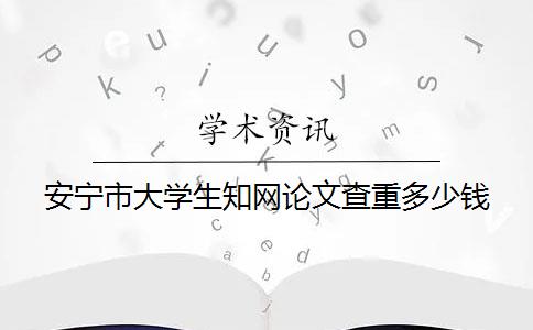 安宁市大学生知网论文查重多少钱