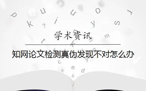 知网论文检测真伪发现不对怎么办