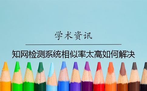 知网检测系统相似率太高如何解决