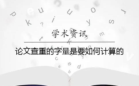 论文查重的字量是要如何计算的？