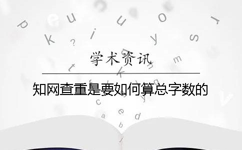 知网查重是要如何算总字数的？