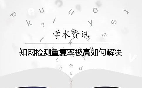 知网检测重复率极高如何解决