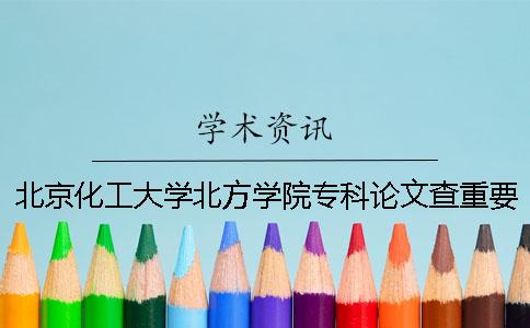 北京化工大学北方学院专科论文查重要求及重复率 北京化工大学北方学院有专科吗一