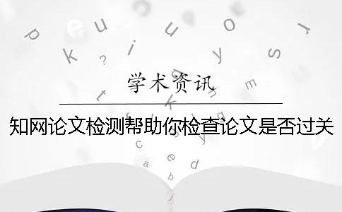 知网论文检测帮助你检查论文是否过关