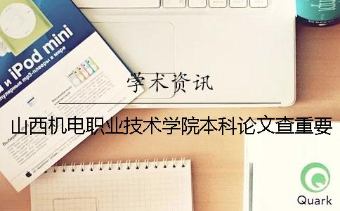 山西机电职业技术学院本科论文查重要求及重复率 山西机电职业技术学院有本科吗一