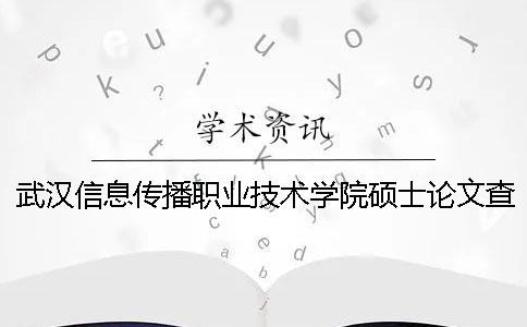 武汉信息传播职业技术学院硕士论文查重要求及重复率