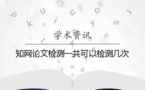 知网论文检测一共可以检测几次？