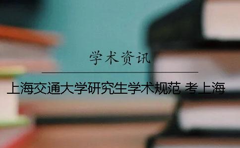 上海交通大学研究生学术规范 考上海交通大学研究生对学校有什么要求