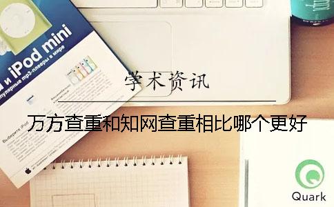 万方查重和知网查重相比哪个更好？