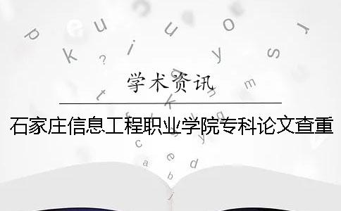 石家庄信息工程职业学院专科论文查重要求及重复率 石家庄信息工程职业学院专科还是本科