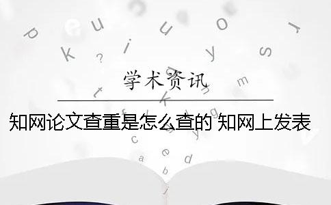 知网论文查重是怎么查的 知网上发表的论文说明通过了查重