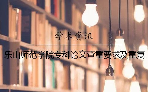 乐山师范学院专科论文查重要求及重复率 乐山师范学院论文查重率多少