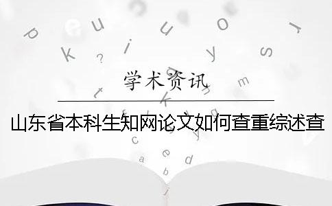 山东省本科生知网论文如何查重？综述查重吗？