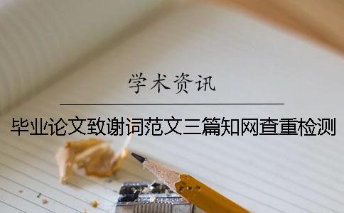 毕业论文致谢词范文三篇知网查重检测系统都查哪些部分？[经验分享]