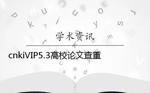 cnkiVIP5.3高校论文查重