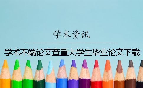 学术不端论文查重大学生毕业论文下载到电脑检测报告怎样验证是否真品