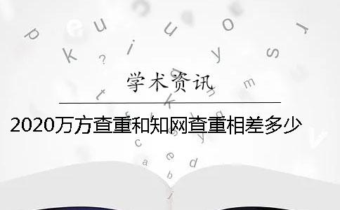 2020万方查重和知网查重相差多少？