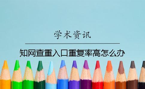 知网查重入口重复率高怎么办？