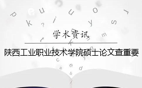 陕西工业职业技术学院硕士论文查重要求及重复率 陕西工业职业技术学院招聘硕士一