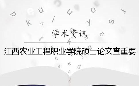 江西农业工程职业学院硕士论文查重要求及重复率 江西农业工程职业学院李旭东论文