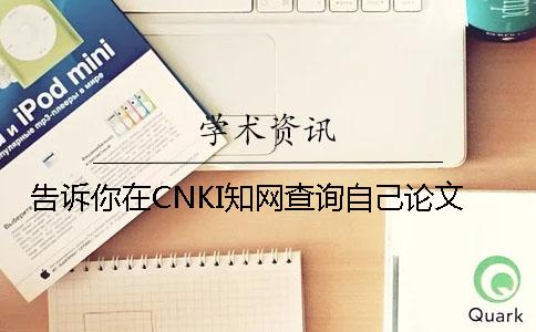 告诉你在CNKI知网查询自己论文