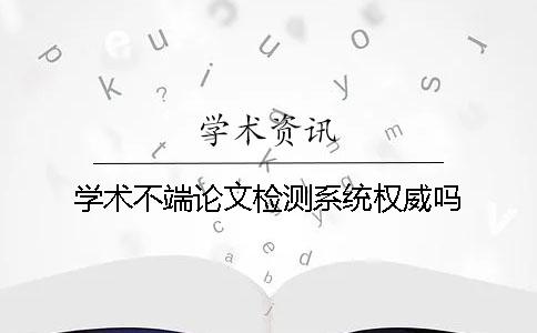 学术不端论文检测系统权威吗？