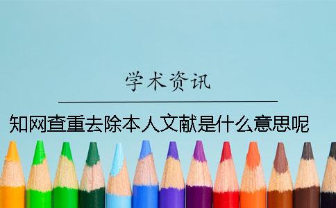 知网查重去除本人文献是什么意思呢？ 知网 查重 去除本人 规则一