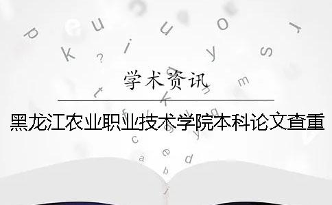 黑龙江农业职业技术学院本科论文查重要求及重复率 黑龙江农业职业技术学院是本科吗一