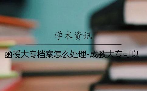 函授大专档案怎么处理-成教大专可以存档案吗