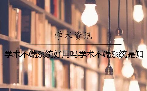 学术不端系统好用吗？学术不端系统是知网吗？一