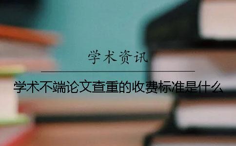 学术不端论文查重的收费标准是什么？