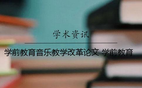 学前教育音乐教学改革论文 学前教育音乐论文3000字