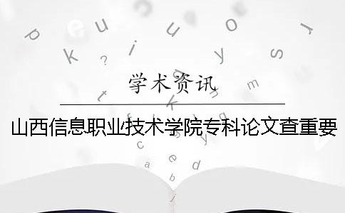 山西信息职业技术学院专科论文查重要求及重复率一