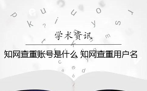 知网查重账号是什么？ 知网查重用户名和密码是什么