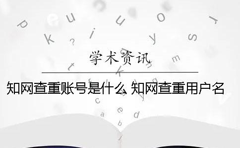 知网查重账号是什么？ 知网查重用户名和密码是什么