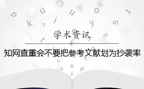 知网查重会不要把参考文献划为抄袭率