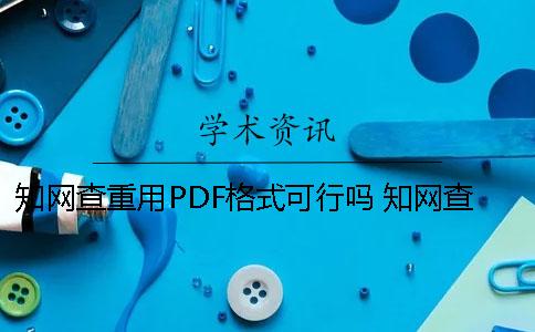 知网查重用PDF格式可行吗？ 知网查重用pdf版本会乱码吗