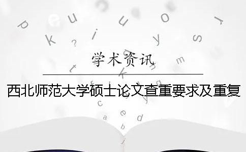 西北师范大学硕士论文查重要求及重复率 西北师范大学学年论文查重