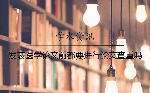 发表医学论文前都要进行论文查重吗？