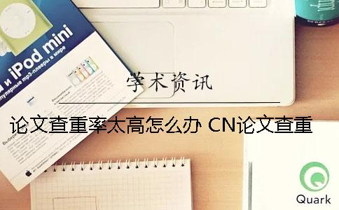 论文查重率太高怎么办 CN论文查重率要低于多少才可以？