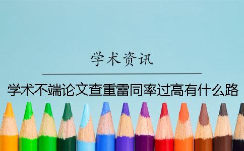 学术不端论文查重雷同率过高有什么路子