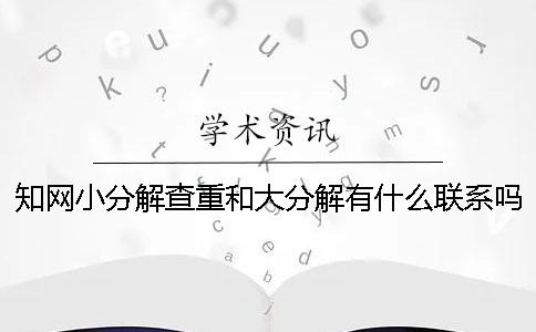 知网小分解查重和大分解有什么联系吗？