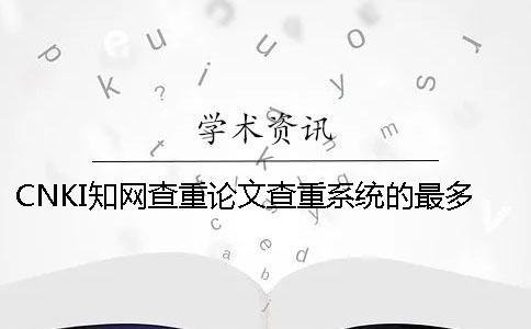 CNKI知网查重论文查重系统的最多优势到底是怎么回事？