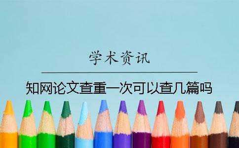 知网论文查重一次可以查几篇吗？