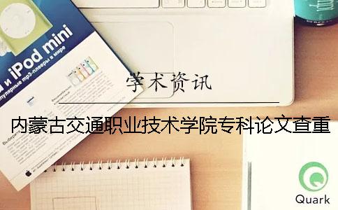 内蒙古交通职业技术学院专科论文查重要求及重复率 内蒙古交通职业技术学院是专科吗一