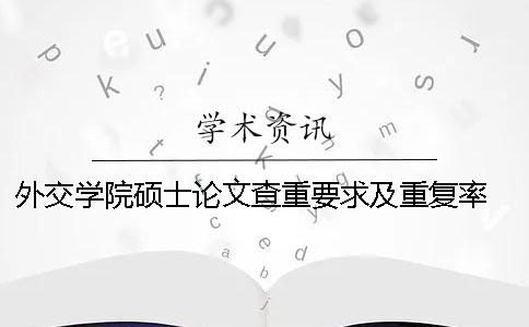 外交学院硕士论文查重要求及重复率 外交学院本科论文查重率