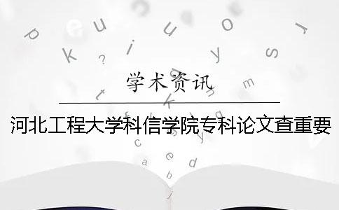 河北工程大学科信学院专科论文查重要求及重复率 河北工程大学科信学院是专科吗